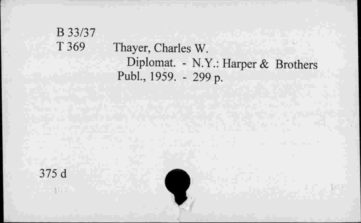 ﻿B 33/37
T 369 Thayer, Charles W.
Diplomat. - N.Y.: Harper & Brothers Publ., 1959. - 299 p.
375 d